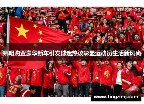 姚明购置豪华新车引发球迷热议彰显运动员生活新风尚