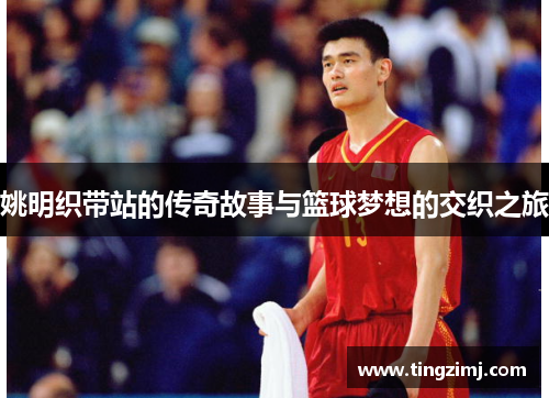 姚明织带站的传奇故事与篮球梦想的交织之旅