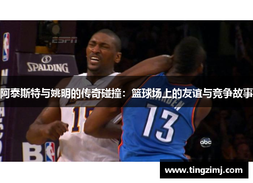 阿泰斯特与姚明的传奇碰撞：篮球场上的友谊与竞争故事