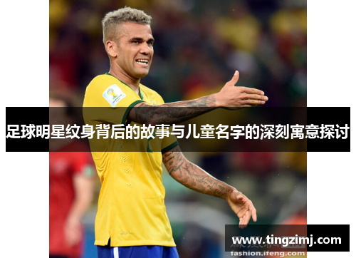 足球明星纹身背后的故事与儿童名字的深刻寓意探讨