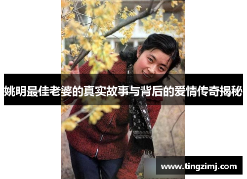 姚明最佳老婆的真实故事与背后的爱情传奇揭秘