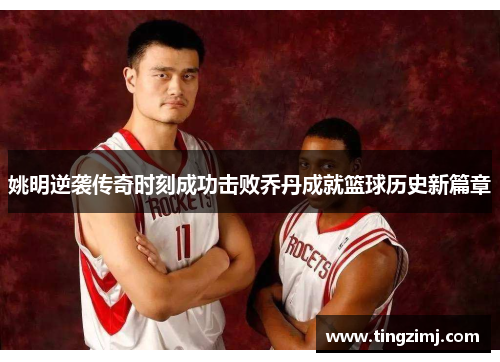 姚明逆袭传奇时刻成功击败乔丹成就篮球历史新篇章