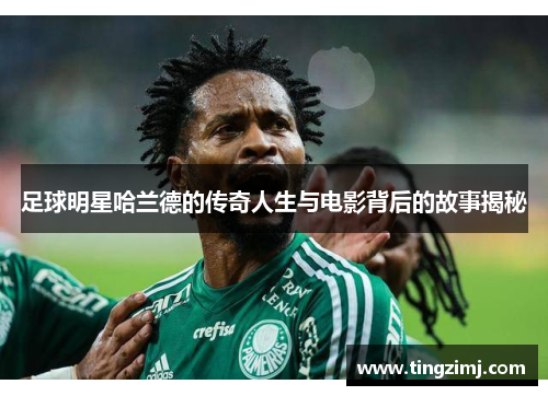 足球明星哈兰德的传奇人生与电影背后的故事揭秘