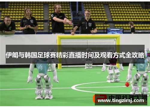 伊朗与韩国足球赛精彩直播时间及观看方式全攻略