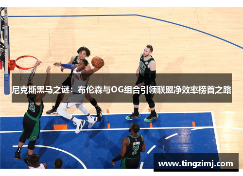尼克斯黑马之谜：布伦森与OG组合引领联盟净效率榜首之路