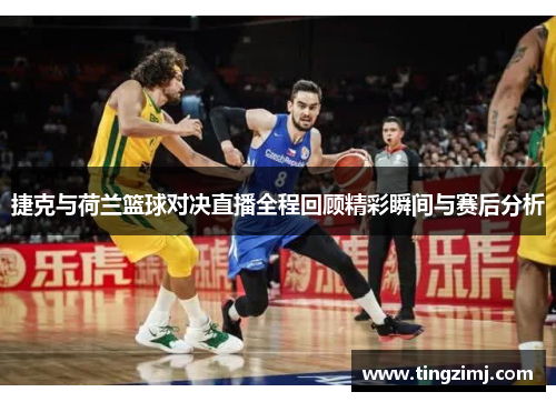 捷克与荷兰篮球对决直播全程回顾精彩瞬间与赛后分析