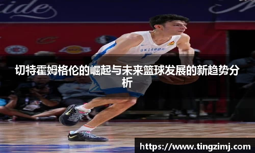 切特霍姆格伦的崛起与未来篮球发展的新趋势分析