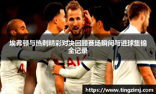埃弗顿与热刺精彩对决回顾赛场瞬间与进球集锦全记录