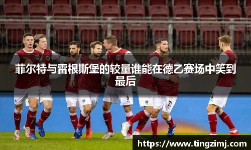 菲尔特与雷根斯堡的较量谁能在德乙赛场中笑到最后