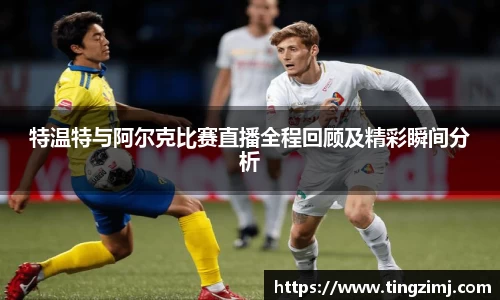 特温特与阿尔克比赛直播全程回顾及精彩瞬间分析