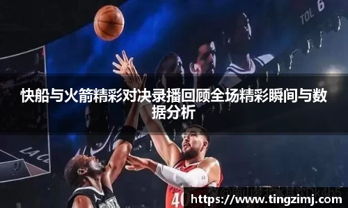 快船与火箭精彩对决录播回顾全场精彩瞬间与数据分析